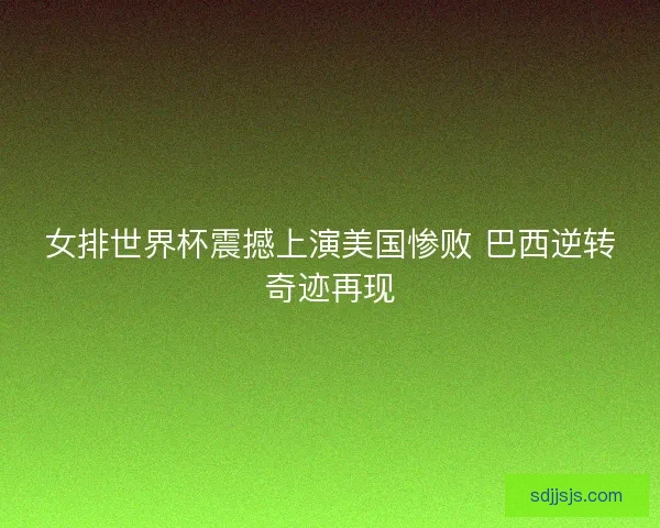 女排世界杯震撼上演美国惨败 巴西逆转奇迹再现