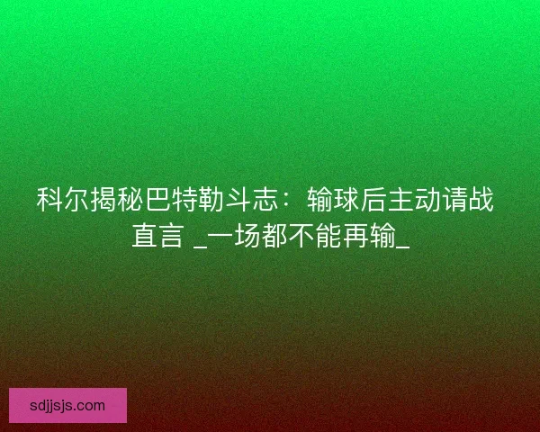 科尔揭秘巴特勒斗志：输球后主动请战 直言 _一场都不能再输_
