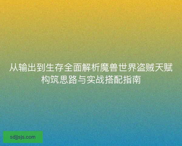 从输出到生存全面解析魔兽世界盗贼天赋构筑思路与实战搭配指南