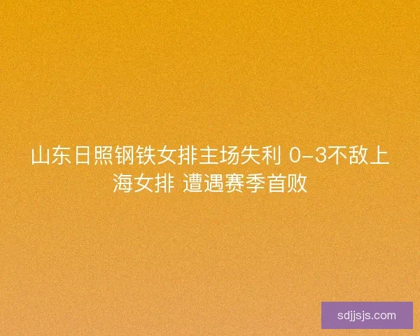 山东日照钢铁女排主场失利 0-3不敌上海女排 遭遇赛季首败