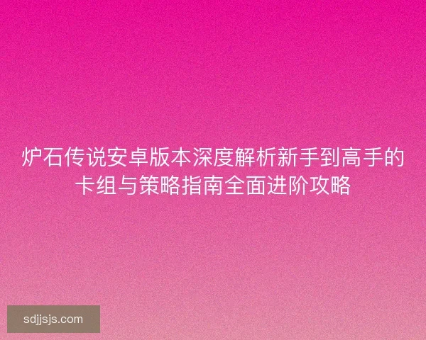 炉石传说安卓版本深度解析新手到高手的卡组与策略指南全面进阶攻略