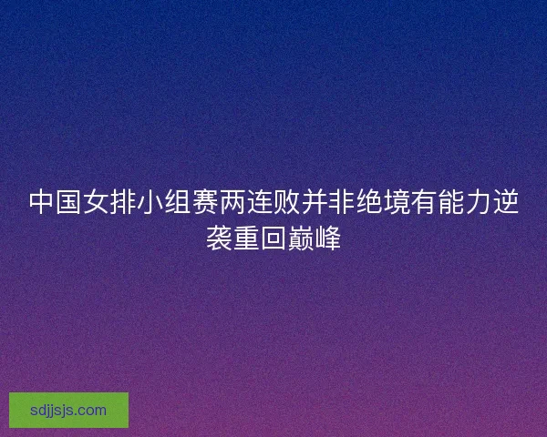 中国女排小组赛两连败并非绝境有能力逆袭重回巅峰